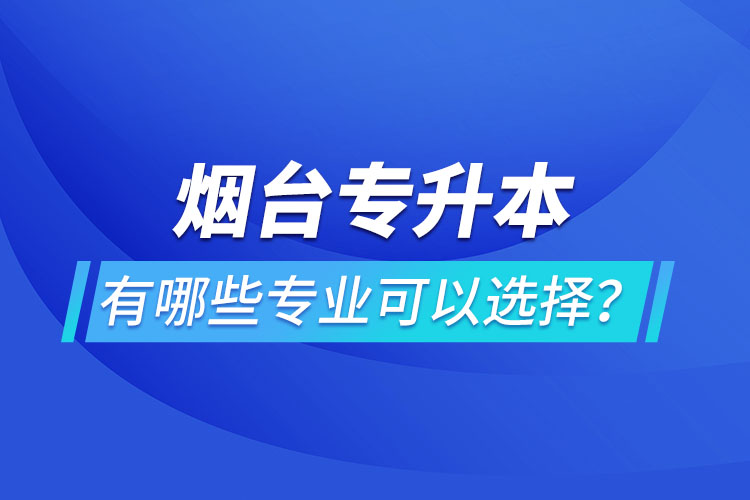 煙臺(tái)專升本有哪些專業(yè)可以選擇？