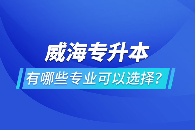 威海專升本有哪些專業(yè)可以選擇？