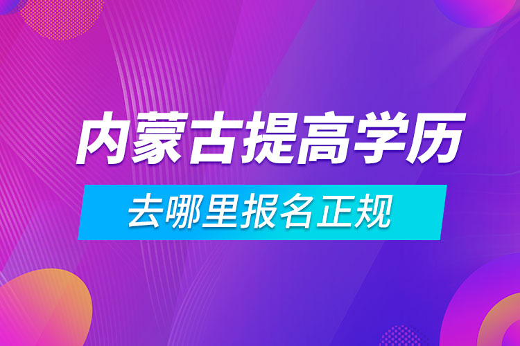 內(nèi)蒙古提高學(xué)歷去哪里報名正規(guī)