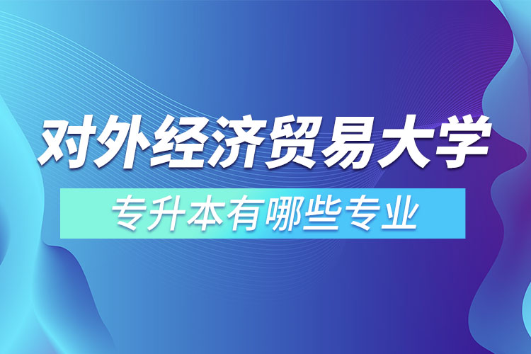 對(duì)外經(jīng)濟(jì)貿(mào)易大學(xué)專升本有哪些專業(yè)？