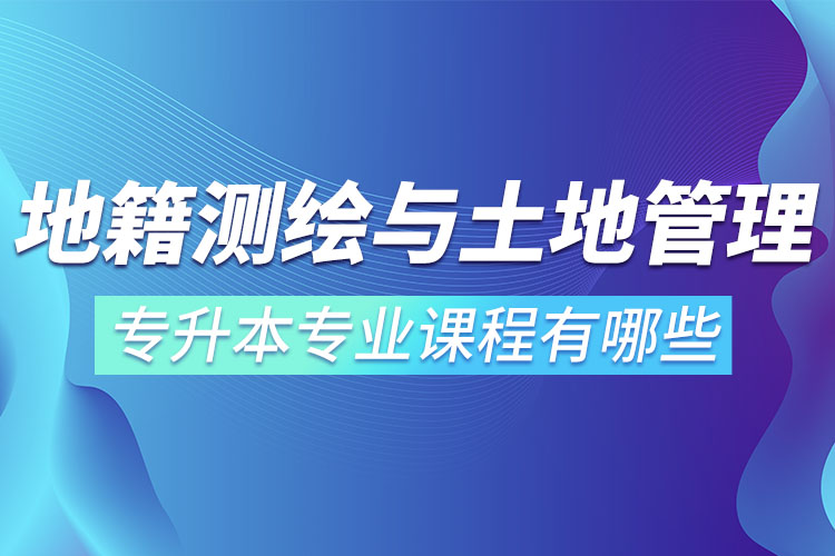 地籍測繪與土地管理網(wǎng)絡(luò)教育專升本專業(yè)課程有哪些？