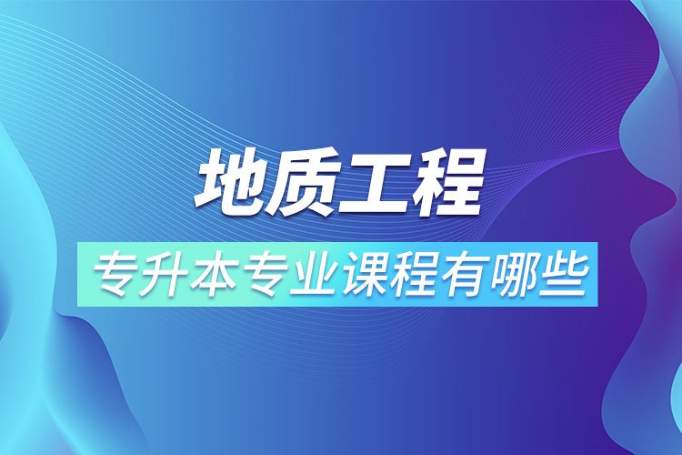 地質(zhì)工程專升本專業(yè)課程有哪些？