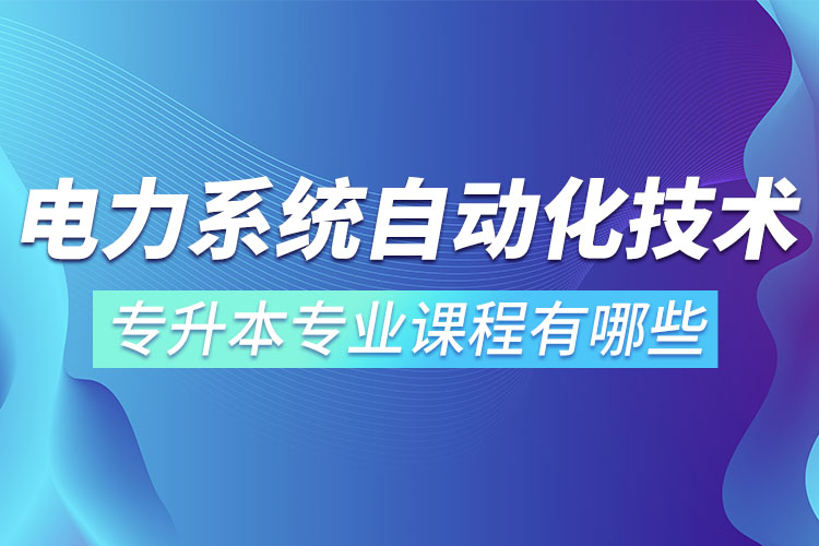 電力系統(tǒng)自動化技術(shù)專升本專業(yè)課程有哪些？
