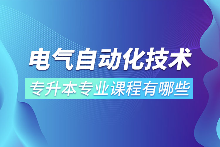 電氣自動(dòng)化技術(shù)專升本專業(yè)課程有哪些？