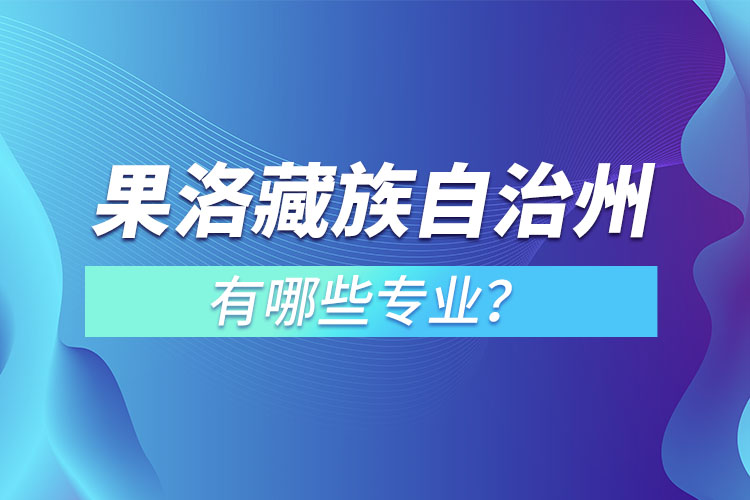 果洛藏族自治州專升本有哪些專業(yè)可以選擇？
