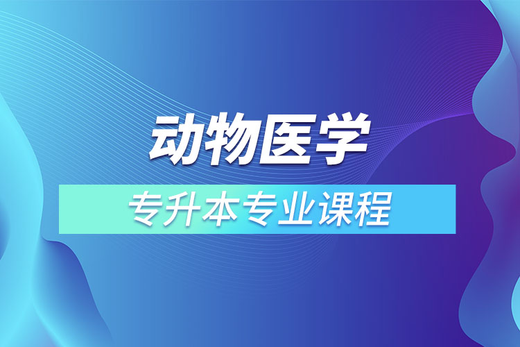 動(dòng)物醫(yī)學(xué)專升本專業(yè)課程有哪些？