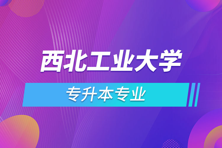 西北工業(yè)大學(xué)網(wǎng)絡(luò)教育專升本有哪些專業(yè)？