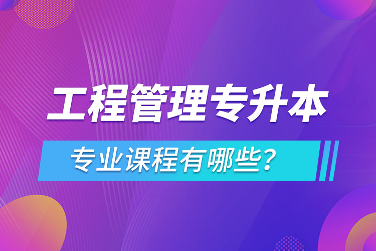 工程管理專升本專業(yè)課程有哪些？