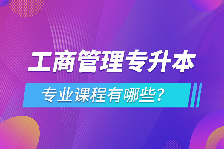?工商管理專升本專業(yè)課程有哪些？