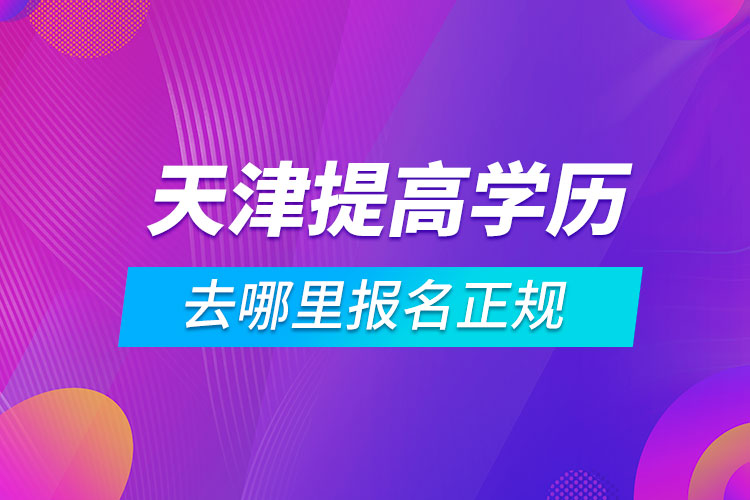 天津提高學(xué)歷去哪里報(bào)名正規(guī)