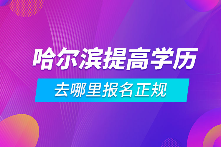 哈爾濱提高學(xué)歷去哪里報(bào)名正規(guī)