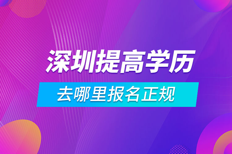 深圳提高學(xué)歷去哪里報名正規(guī)