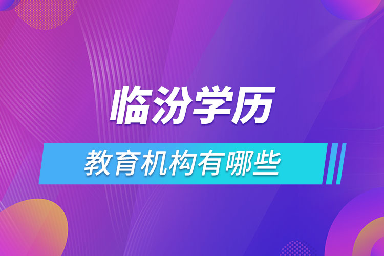 臨汾學(xué)歷教育機構(gòu)有哪些？