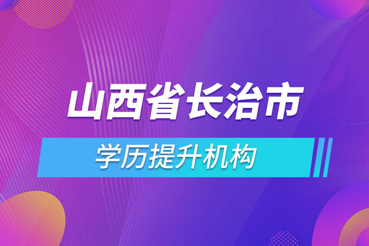 山西省長治市學(xué)歷提升機(jī)構(gòu)有哪些？