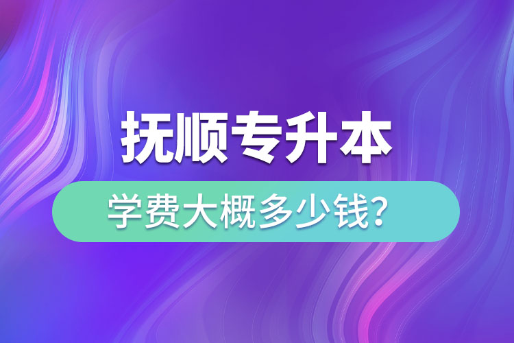 撫順專升本學(xué)費(fèi)大概多少錢？