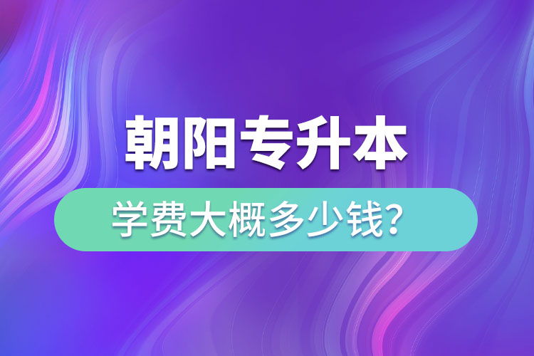 朝陽專升本學(xué)費大概多少錢一年？