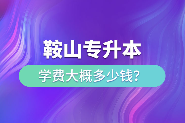 鞍山專升本學(xué)費(fèi)大概多少錢一年？