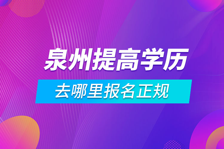 泉州提高學(xué)歷去哪里報名正規(guī)