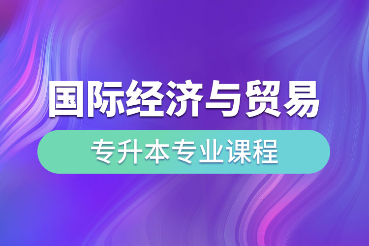 國際經(jīng)濟(jì)與貿(mào)易專升本專業(yè)課程有哪些？