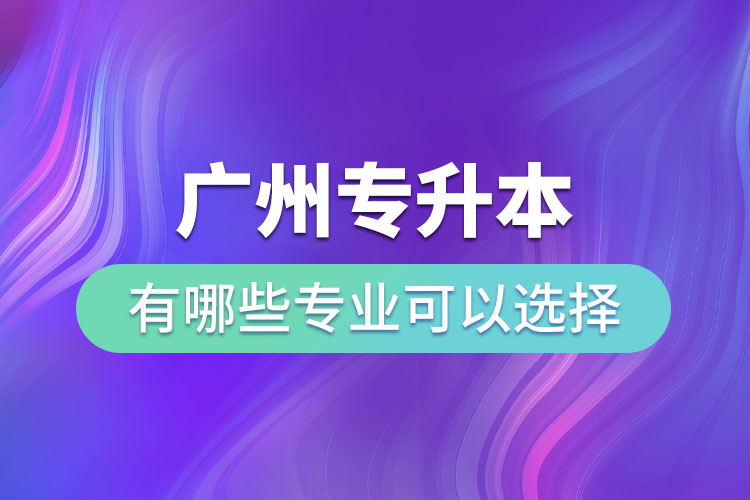廣州專升本有哪些專業(yè)可以選擇？