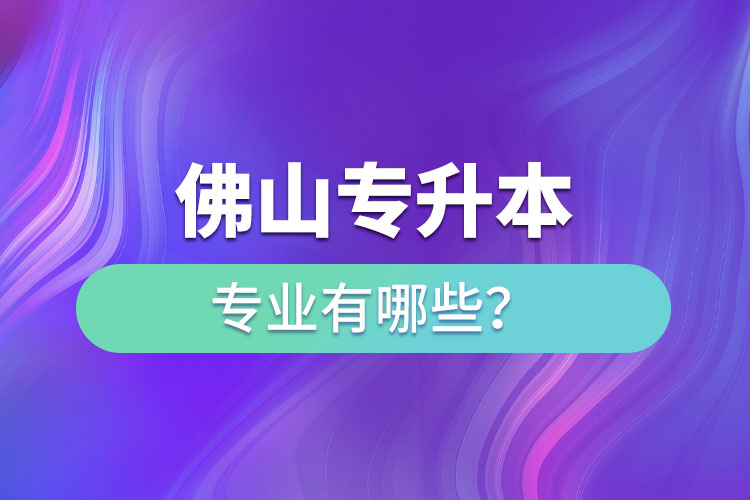 佛山專升本專業(yè)有哪些？