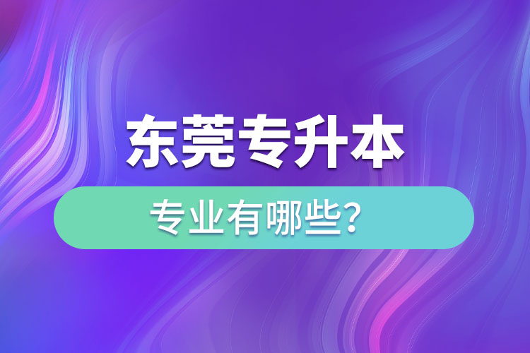 東莞專升本有哪些專業(yè)可以選擇？