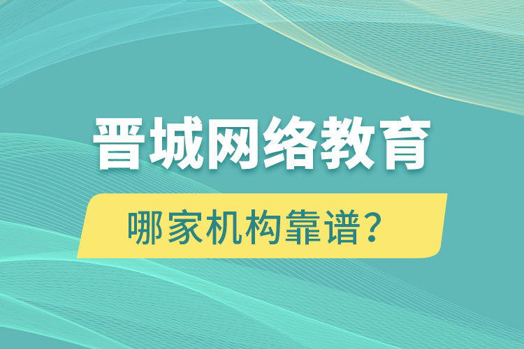 晉城網(wǎng)絡(luò)教育哪個(gè)機(jī)構(gòu)靠譜？