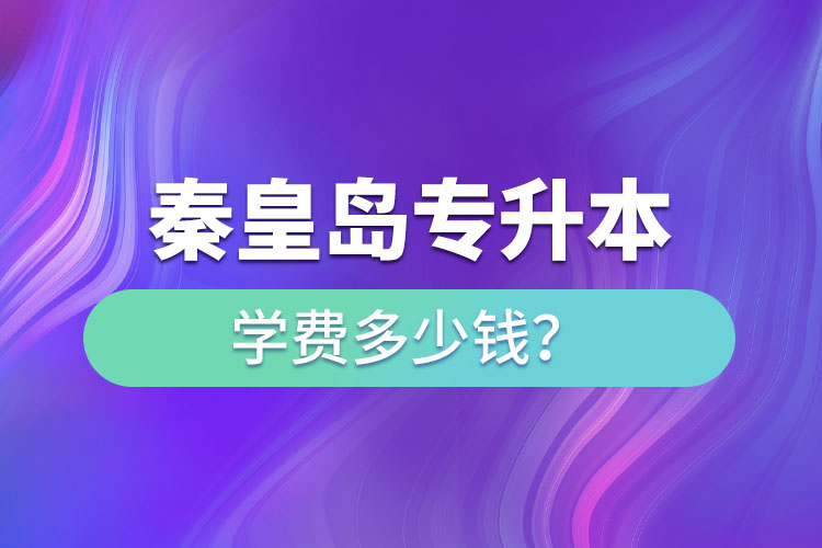 秦皇島專升本學費大概多少錢一年？