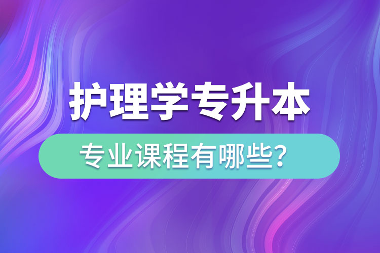 護(hù)理學(xué)專升本專業(yè)課程有哪些？
