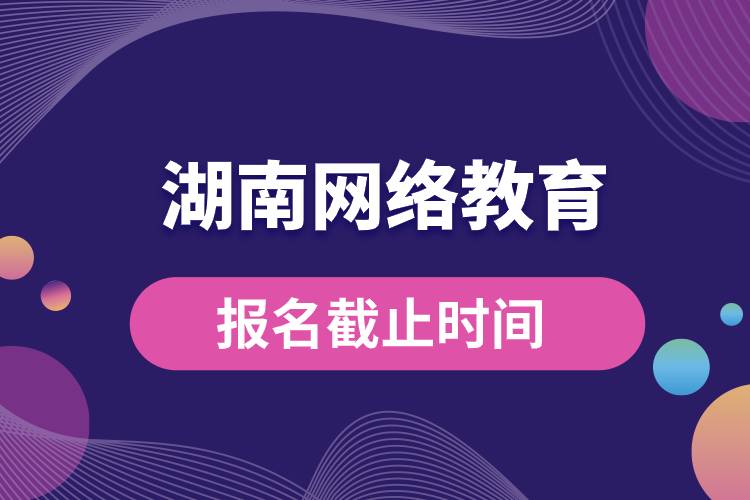 湖南網(wǎng)絡(luò)教育報名截止時間