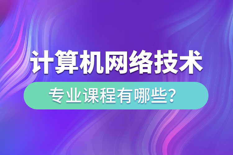 ?計算機網(wǎng)絡(luò)技術(shù)網(wǎng)絡(luò)教育專業(yè)課程有哪些？