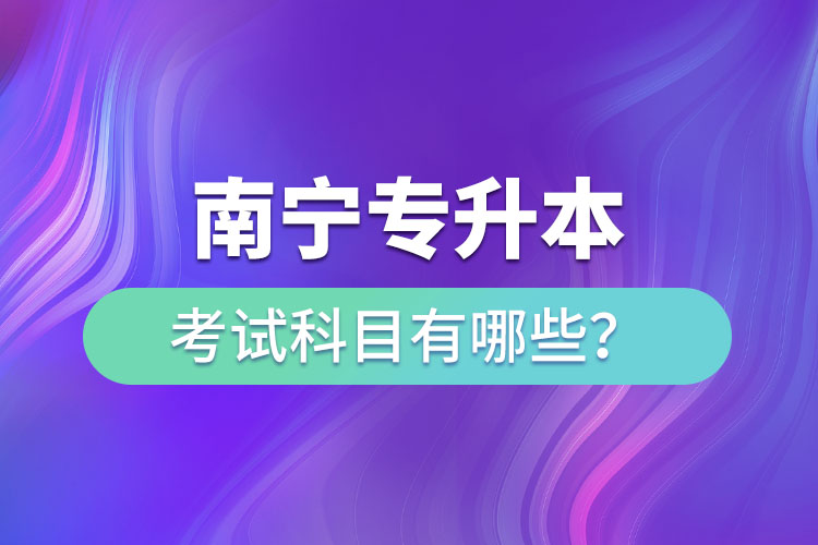 南寧專升本考試科目有哪些？