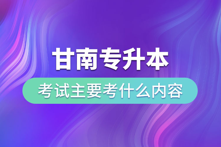 甘南專升本考試主要考什么內(nèi)容？