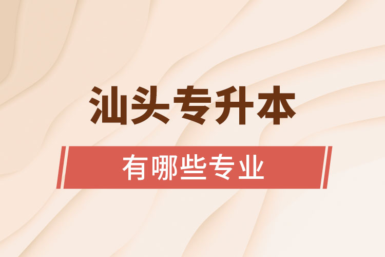 汕頭專升本有哪些專業(yè)可以選擇？