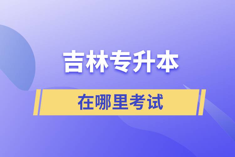 吉林專升本在哪里考試