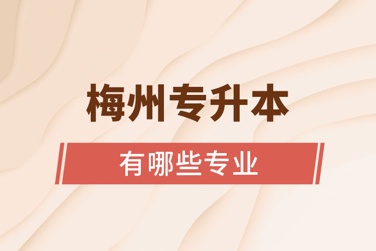 梅州專(zhuān)升本有哪些專(zhuān)業(yè)可以選擇？