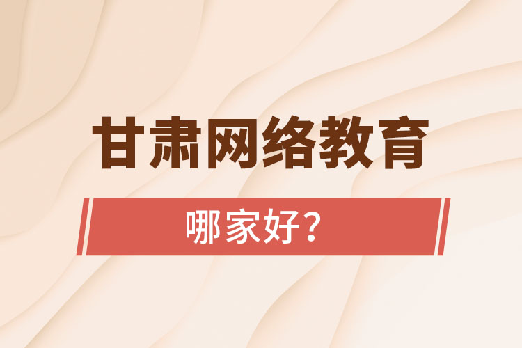 甘肅網(wǎng)絡(luò)教育哪家好？