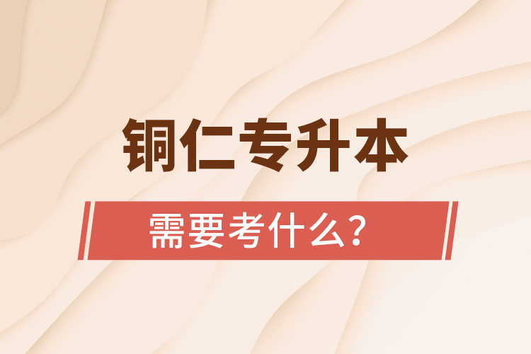 銅仁專升本需要考什么？