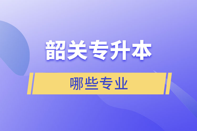 韶關(guān)專升本有哪些專業(yè)可以選擇？