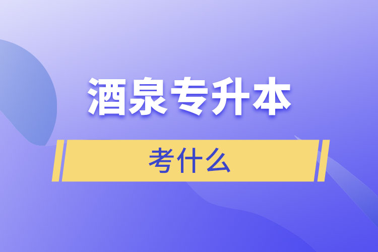 酒泉專升本需要考什么？