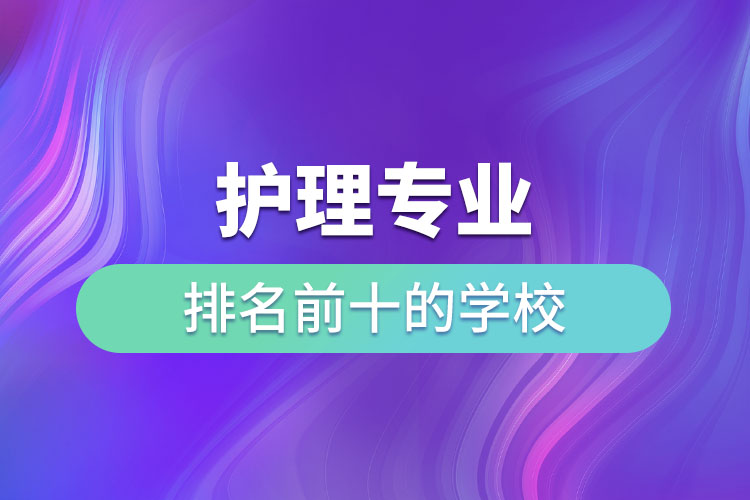 護(hù)理專(zhuān)業(yè)排名前十的學(xué)校