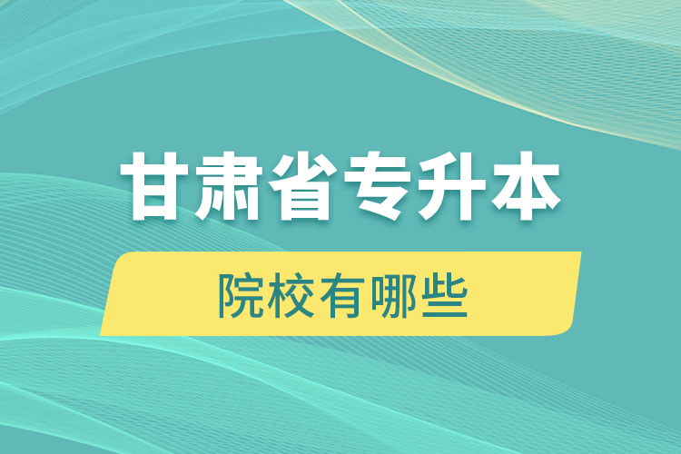 甘肅省專(zhuān)升本院校有哪些？