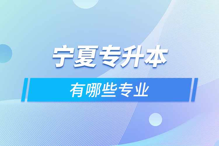 寧夏專升本有哪些專業(yè)可以選擇？