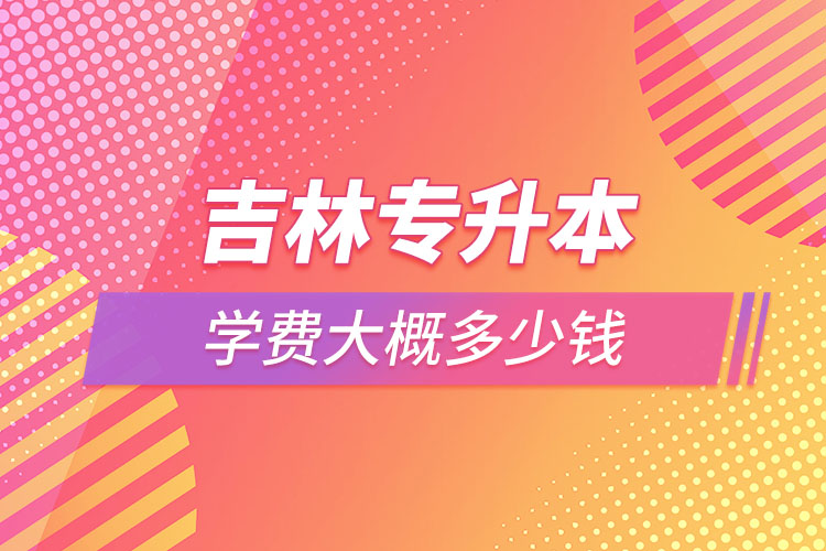 吉林專升本學(xué)費(fèi)多少錢？