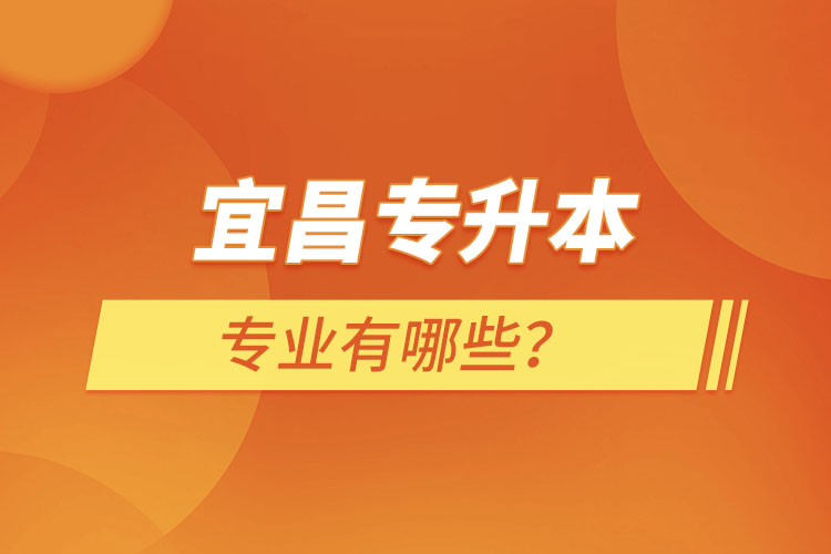 宜昌專(zhuān)升本有哪些專(zhuān)業(yè)可以選擇？