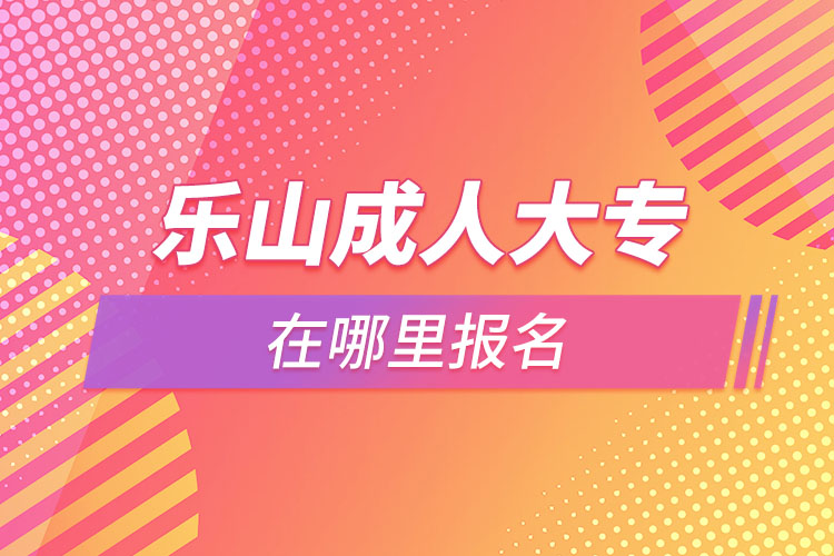 樂(lè)山成人大專在哪里報(bào)名？