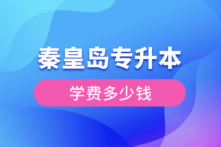 秦皇島專升本學(xué)費(fèi)大概多少錢？