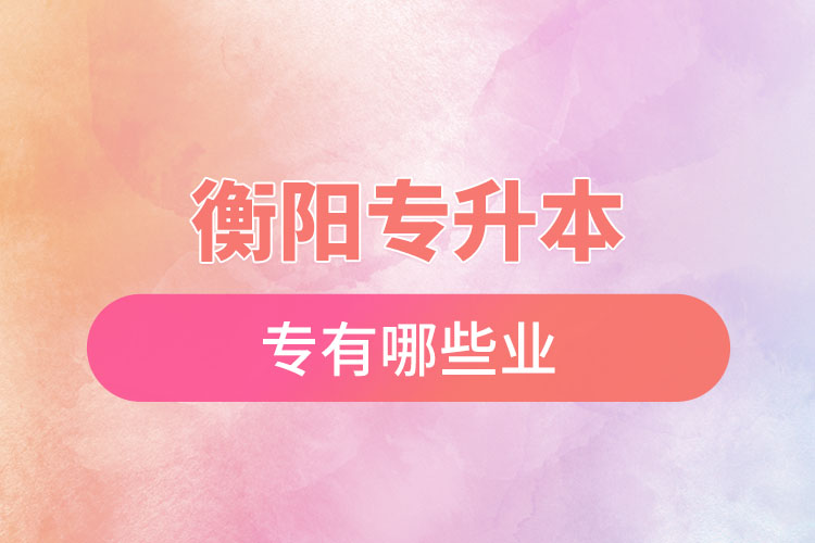 衡陽專升本有哪些專業(yè)可以選擇？