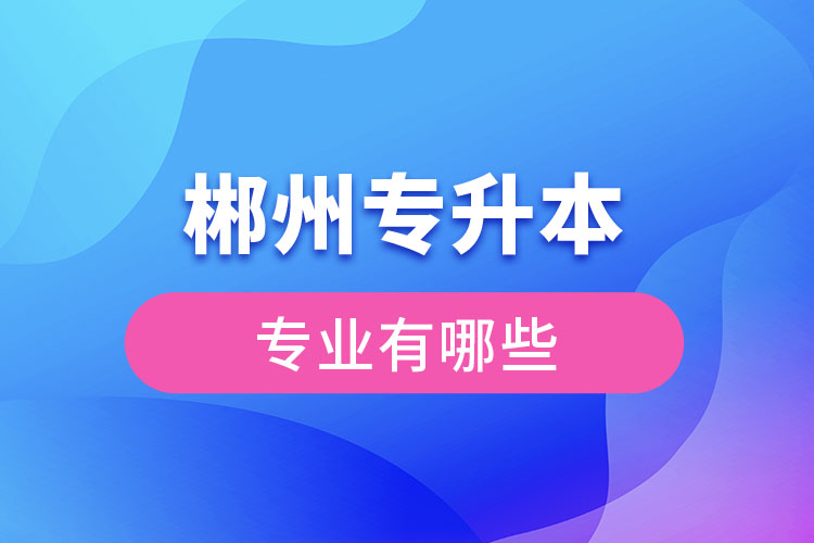 郴州專升本有哪些專業(yè)可以選擇？