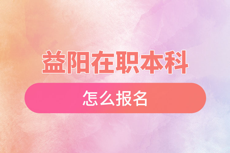 益陽(yáng)在職本科怎么報(bào)名？